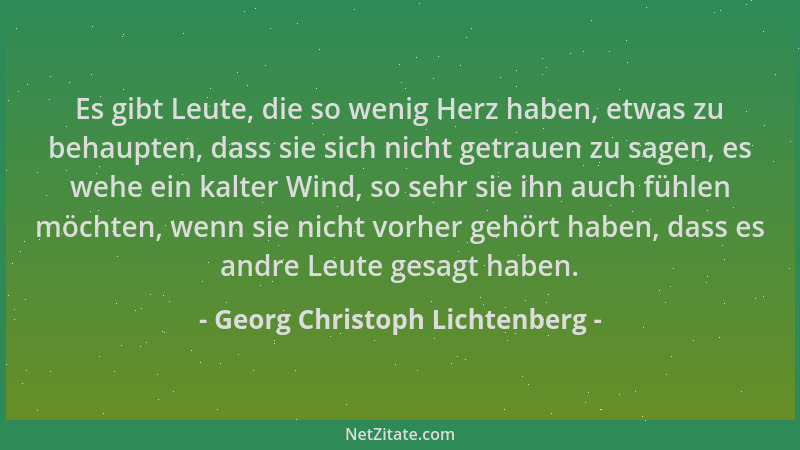 Georg Christoph Lichtenberg - Es gibt Leute, die so wenig Herz haben, etwas zu behaupten, dass sie sich nicht getrauen zu s...