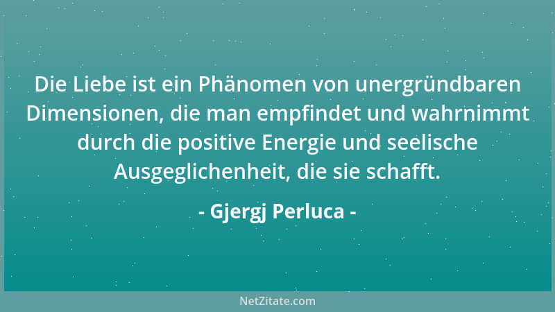 Gjergj Perluca - Die Liebe ist ein Phänomen von unergründbaren Dimensionen, die man empfindet und wahrnimmt durch die posit...