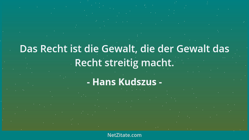 Hans Kudszus - Das Recht ist die Gewalt, die der Gewalt das Recht streitig macht....