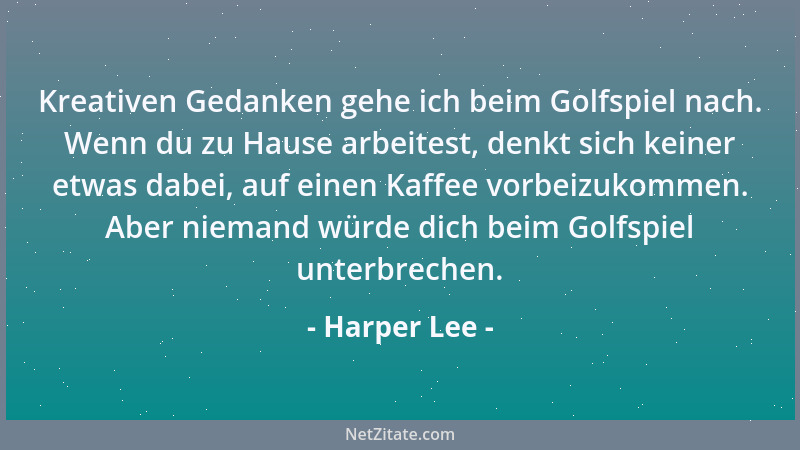 Harper Lee - Kreativen Gedanken gehe ich beim Golfspiel nach. Wenn du zu Hause arbeitest, denkt sich keiner etwas dabei, au...