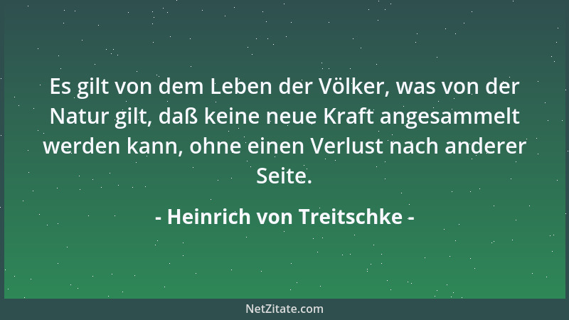 Heinrich von Treitschke - Es gilt von dem Leben der Völker, was von der Natur gilt, daß keine neue Kraft angesammelt werden...