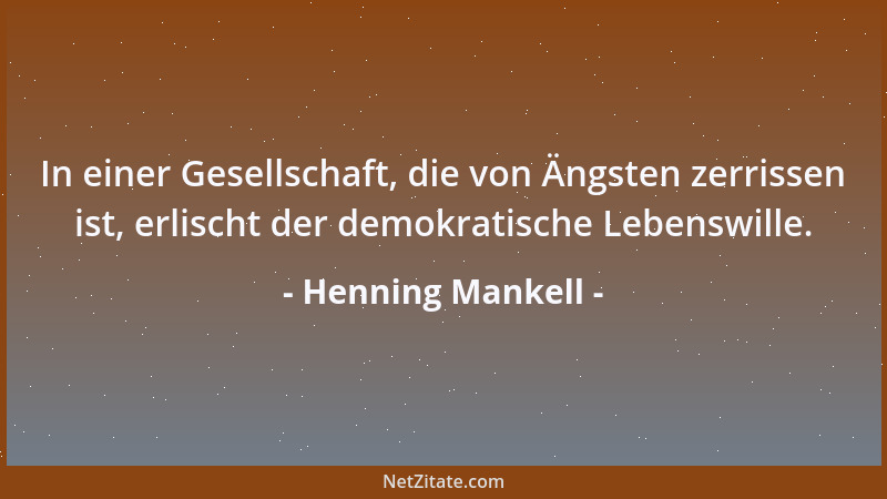 Henning Mankell - In einer Gesellschaft, die von Ängsten zerrissen ist, erlischt der demokratische Lebenswille....