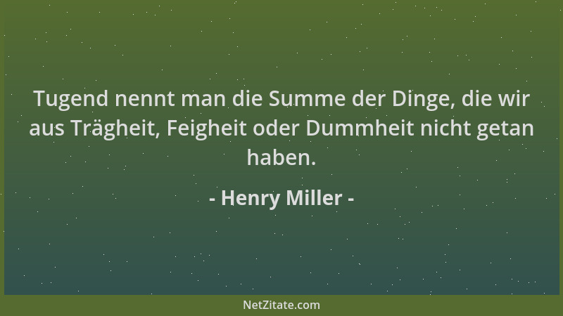 Henry Miller - Tugend nennt man die Summe der Dinge, die wir aus Trägheit, Feigheit oder Dummheit nicht getan haben....