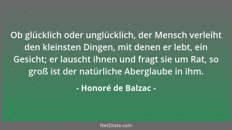 Honoré de Balzac - Ob glücklich oder unglücklich, der Mensch verleiht den kleinsten Dingen, mit denen er lebt, ein Gesicht;...