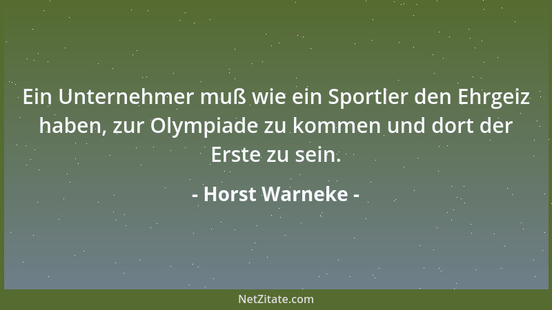 Horst Warneke - Ein Unternehmer muß wie ein Sportler den Ehrgeiz haben, zur Olympiade zu kommen und dort der Erste zu sein....