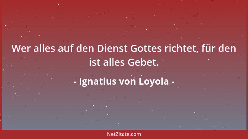 Ignatius von Loyola - Wer alles auf den Dienst Gottes richtet, für den ist alles Gebet....