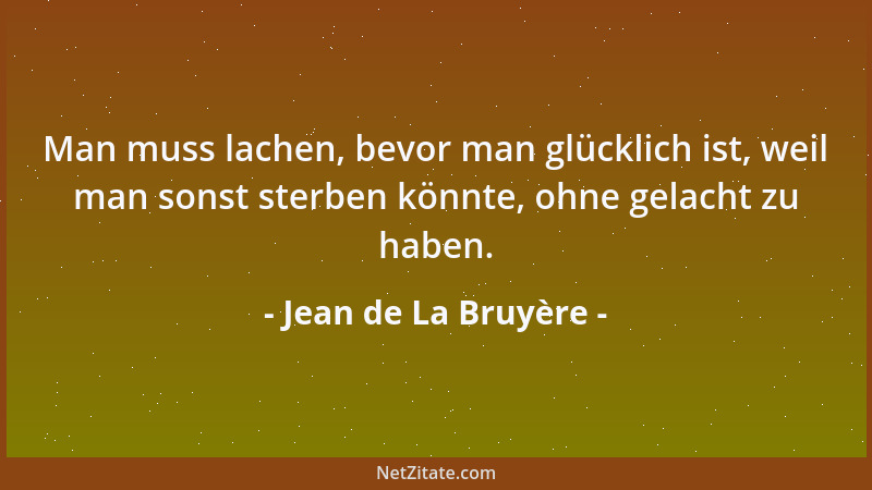 Jean de La Bruyère - Man muss lachen, bevor man glücklich ist, weil man sonst sterben könnte, ohne gelacht zu haben....