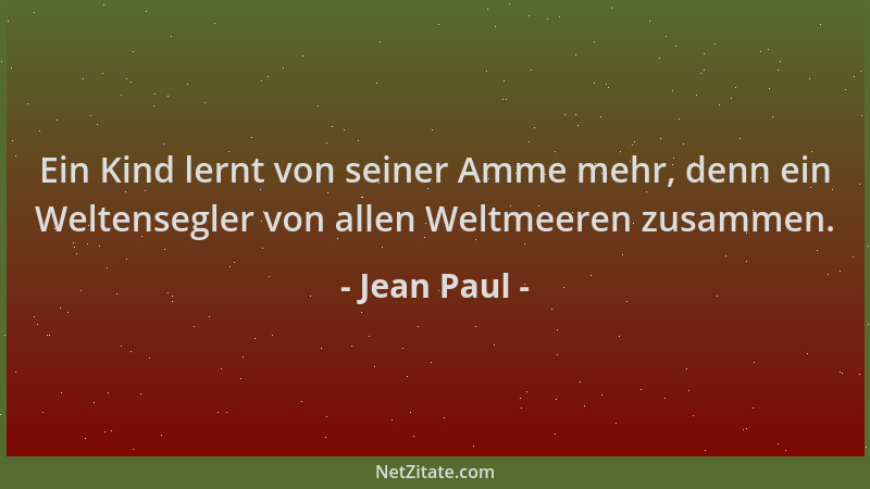 Jean Paul - Ein Kind lernt von seiner Amme mehr, denn ein Weltensegler von allen Weltmeeren zusammen....