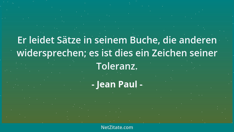 Jean Paul - Er leidet Sätze in seinem Buche, die anderen widersprechen; es ist dies ein Zeichen seiner Toleranz....