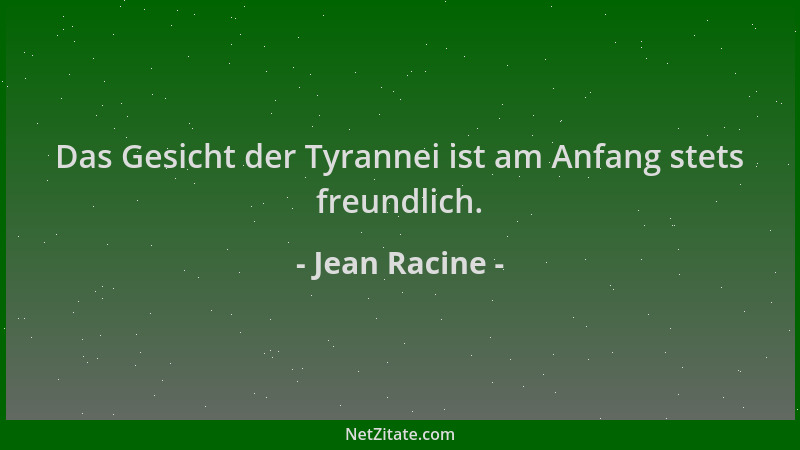 Jean Racine - Das Gesicht der Tyrannei ist am Anfang stets freundlich....