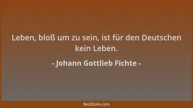 Johann Gottlieb Fichte - Leben, bloß um zu sein, ist für den Deutschen kein Leben....