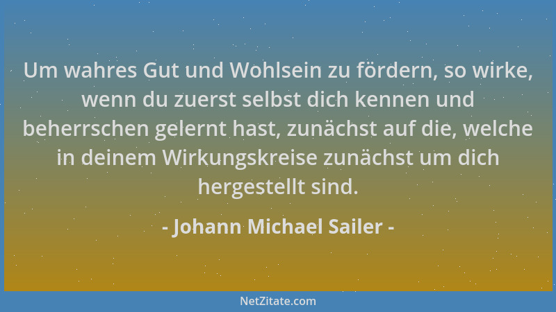 Johann Michael Sailer - Um wahres Gut und Wohlsein zu fördern, so wirke, wenn du zuerst selbst dich kennen und beherrschen...