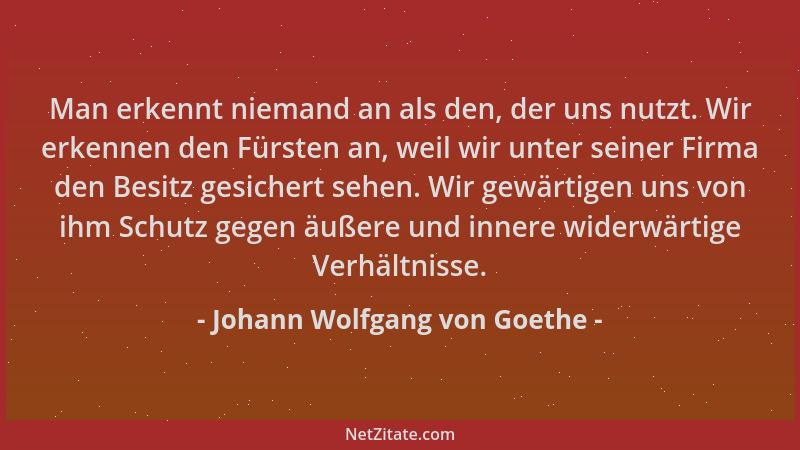 Johann Wolfgang von Goethe - Man erkennt niemand an als den, der uns nutzt. Wir erkennen den Fürsten an, weil wir unter sei...