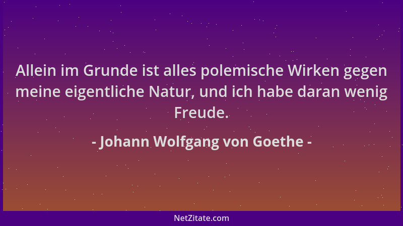 Johann Wolfgang von Goethe - Allein im Grunde ist alles polemische Wirken gegen meine eigentliche Natur, und ich habe daran...