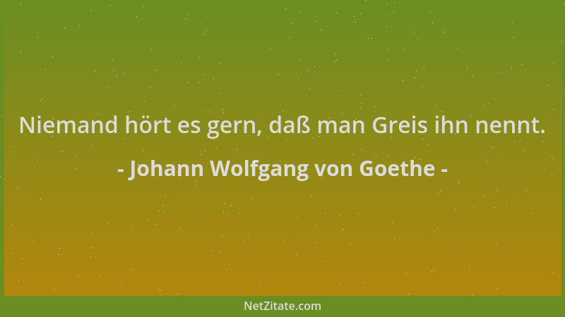 Johann Wolfgang von Goethe - Niemand hört es gern, daß man Greis ihn nennt....