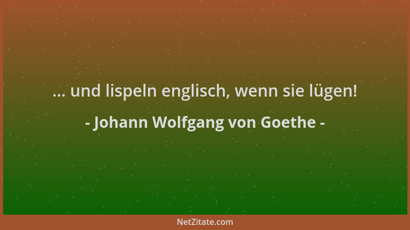 Johann Wolfgang von Goethe - ... und lispeln englisch, wenn sie lügen!...