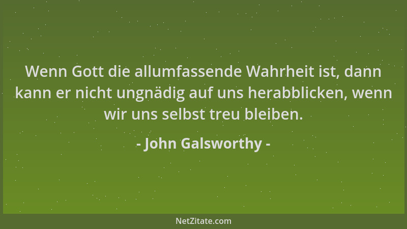 John Galsworthy - Wenn Gott die allumfassende Wahrheit ist, dann kann er nicht ungnädig auf uns herabblicken, wenn wir uns...