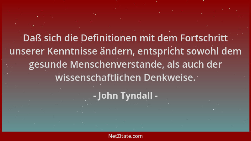 John Tyndall - Daß sich die Definitionen mit dem Fortschritt unserer Kenntnisse ändern, entspricht sowohl dem gesunde Mensc...