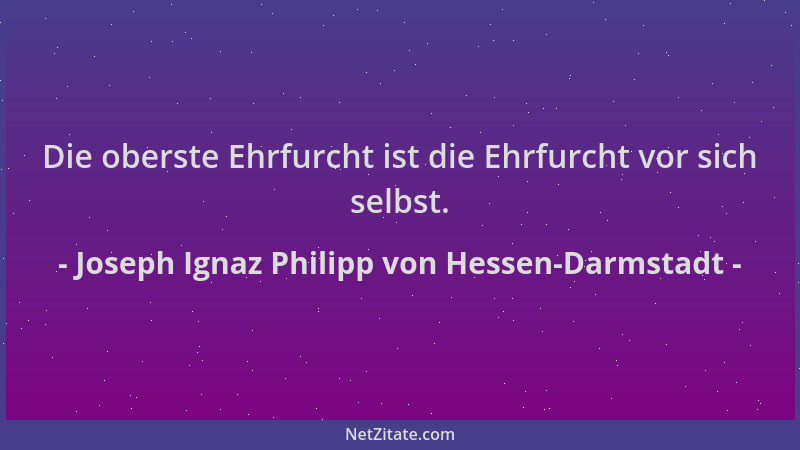 Joseph Ignaz Philipp von Hessen-Darmstadt - Die oberste Ehrfurcht ist die Ehrfurcht vor sich selbst....