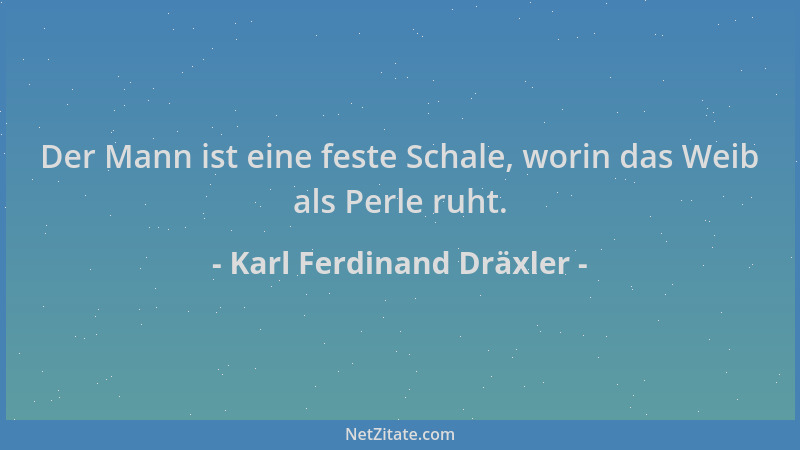 Karl Ferdinand Dräxler - Der Mann ist eine feste Schale, worin das Weib als Perle ruht....