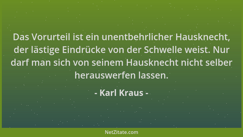 Karl Kraus - Das Vorurteil ist ein unentbehrlicher Hausknecht, der lästige Eindrücke von der Schwelle weist. Nur darf man s...
