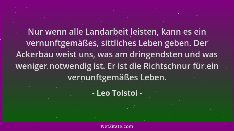 Leo Tolstoi - Nur wenn alle Landarbeit leisten, kann es ein vernunftgemäßes, sittliches Leben geben. Der Ackerbau weist uns...
