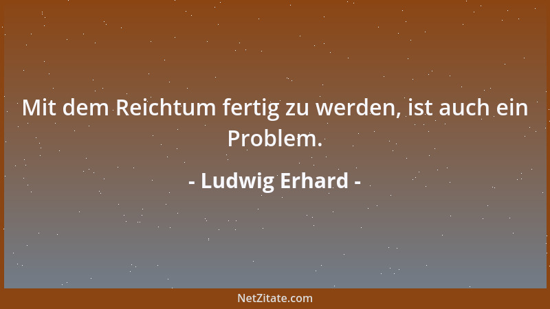 Ludwig Erhard - Mit dem Reichtum fertig zu werden, ist auch ein Problem....