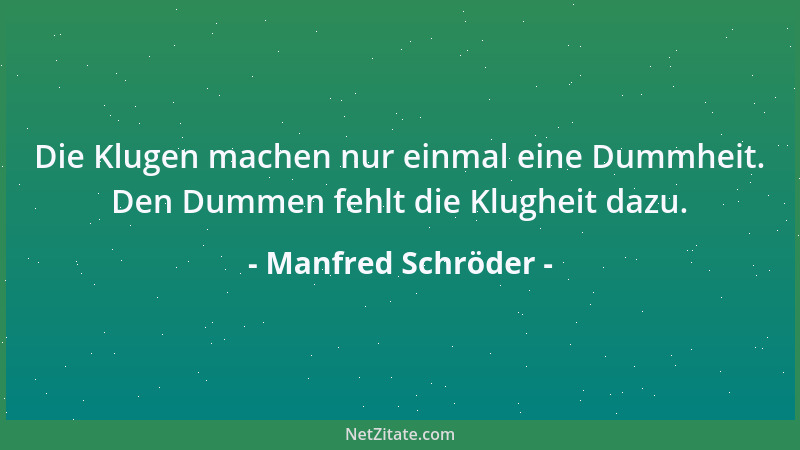 Manfred Schröder - Die Klugen machen nur einmal eine Dummheit. Den Dummen fehlt die Klugheit dazu....