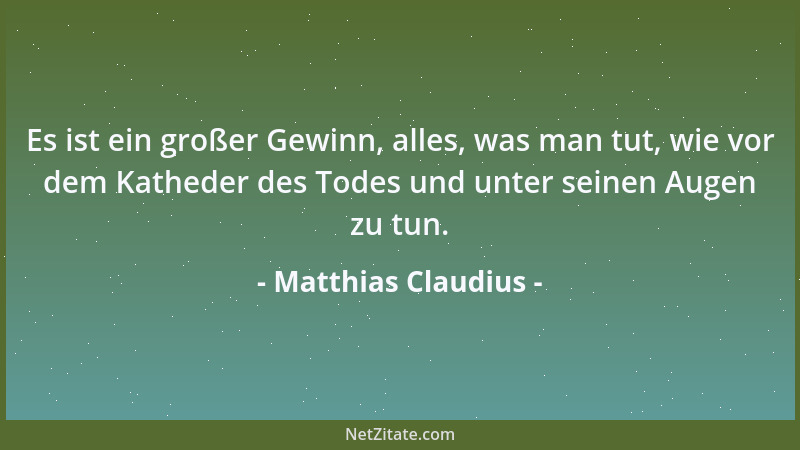 Matthias Claudius - Es ist ein großer Gewinn, alles, was man tut, wie vor dem Katheder des Todes und unter seinen Augen zu...