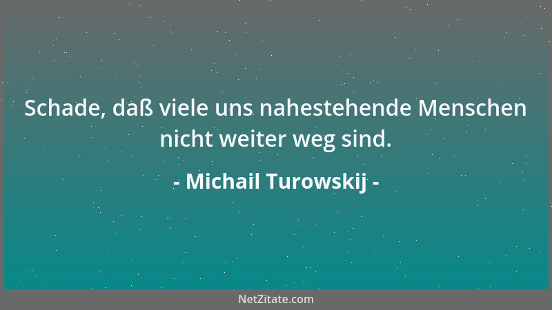 Michail Turowskij - Schade, daß viele uns nahestehende Menschen nicht weiter weg sind....