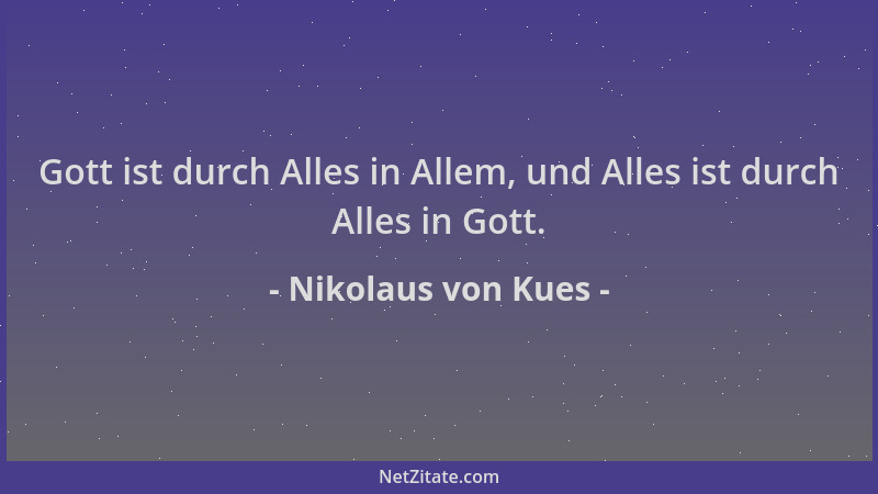 Nikolaus von Kues - Gott ist durch Alles in Allem, und Alles ist durch Alles in Gott....
