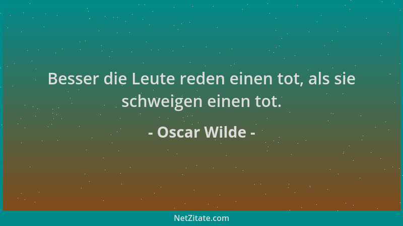 Oscar Wilde - Besser die Leute reden einen tot, als sie schweigen einen tot....