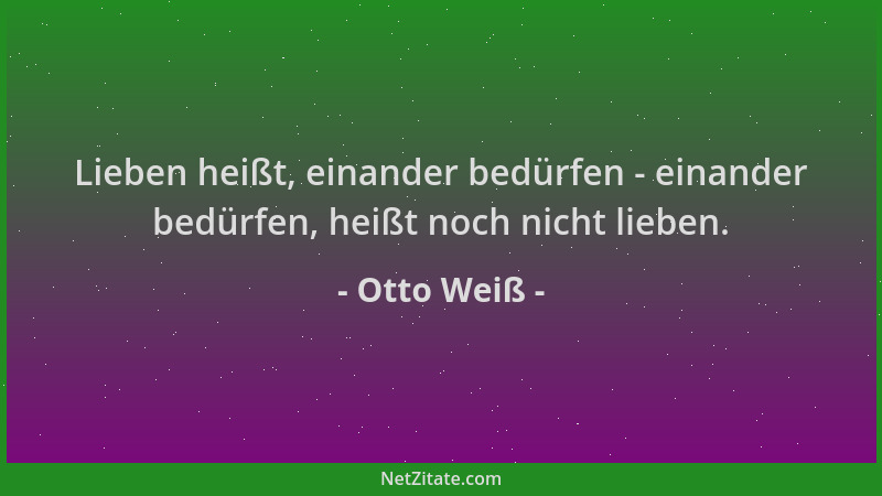 Otto Weiß - Lieben heißt, einander bedürfen - einander bedürfen, heißt noch nicht lieben....