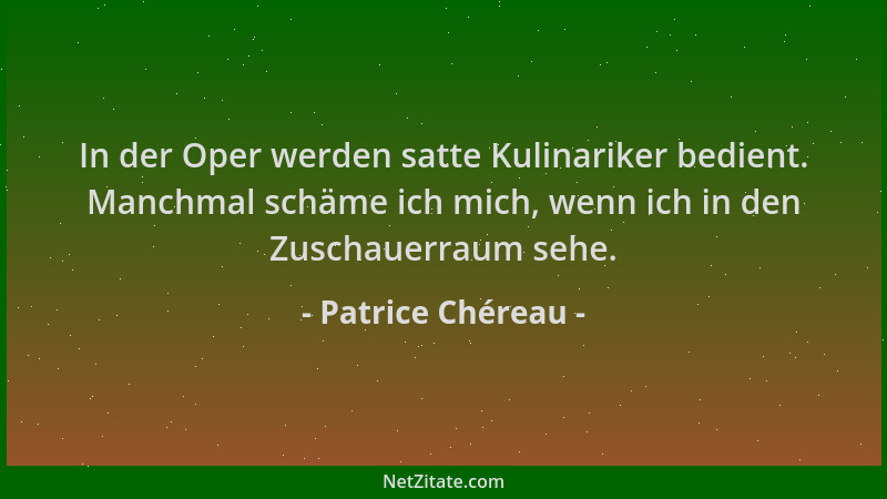 Patrice Chéreau - In der Oper werden satte Kulinariker bedient. Manchmal schäme ich mich, wenn ich in den Zuschauerraum seh...