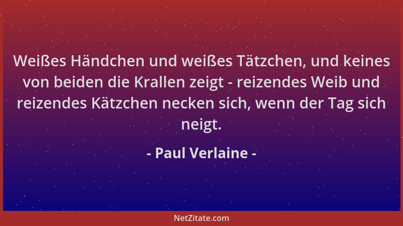 Paul Verlaine - Weißes Händchen und weißes Tätzchen, und keines von beiden die Krallen zeigt - reizendes Weib und reizendes...