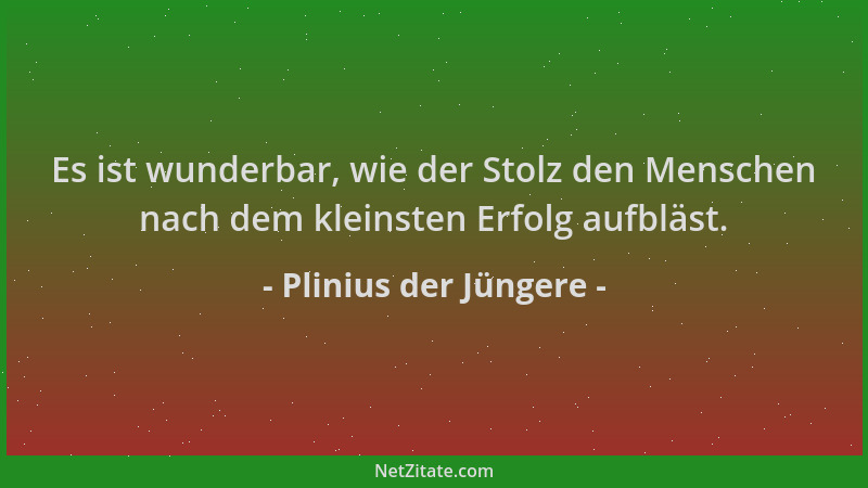 Plinius der Jüngere - Es ist wunderbar, wie der Stolz den Menschen nach dem kleinsten Erfolg aufbläst....