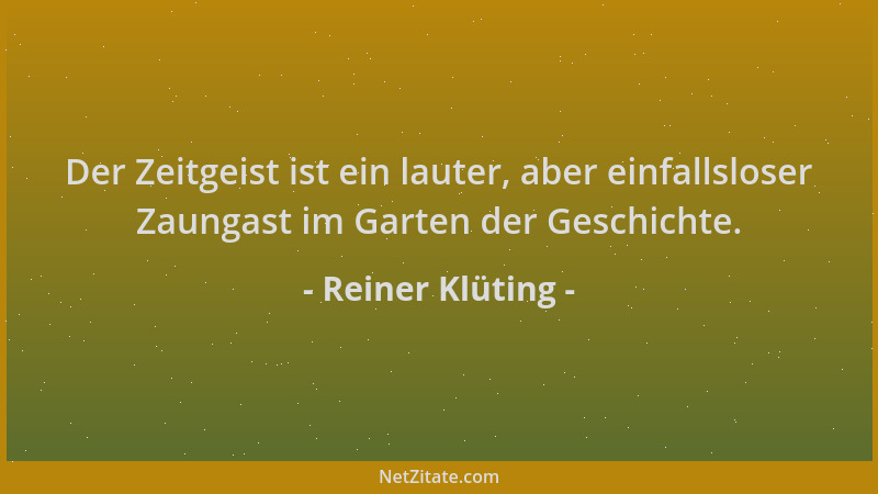 Reiner Klüting - Der Zeitgeist ist ein lauter, aber einfallsloser Zaungast im Garten der Geschichte....