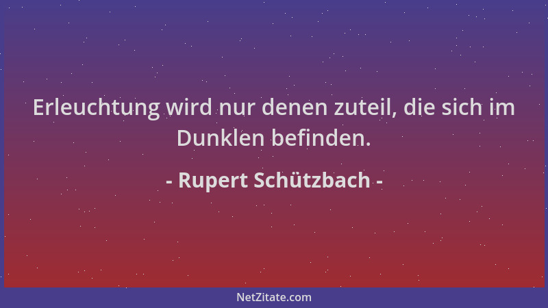 Rupert Schützbach - Erleuchtung wird nur denen zuteil, die sich im Dunklen befinden....