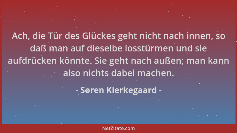 Søren Kierkegaard - Ach, die Tür des Glückes geht nicht nach innen, so daß man auf dieselbe losstürmen und sie aufdrücken k...