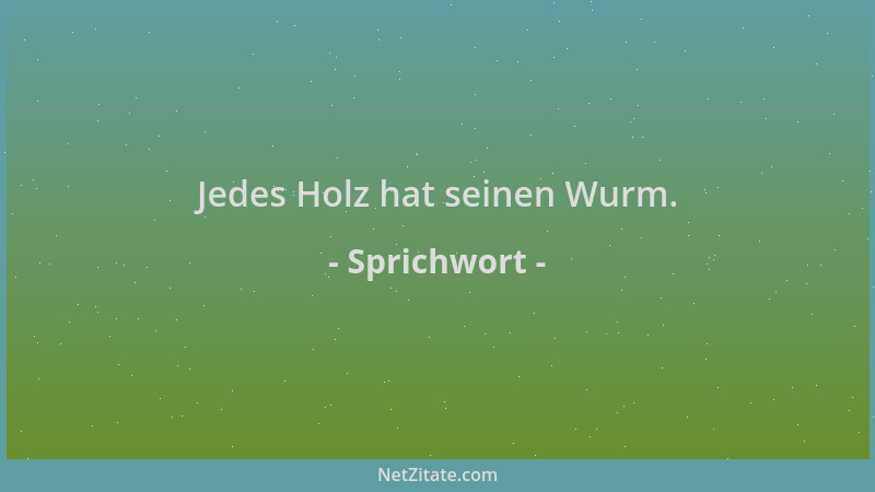 Sprichwort - Jedes Holz hat seinen Wurm....