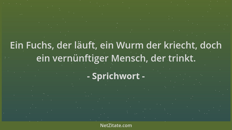 Sprichwort - Ein Fuchs, der läuft, ein Wurm der kriecht, doch ein vernünftiger Mensch, der trinkt....