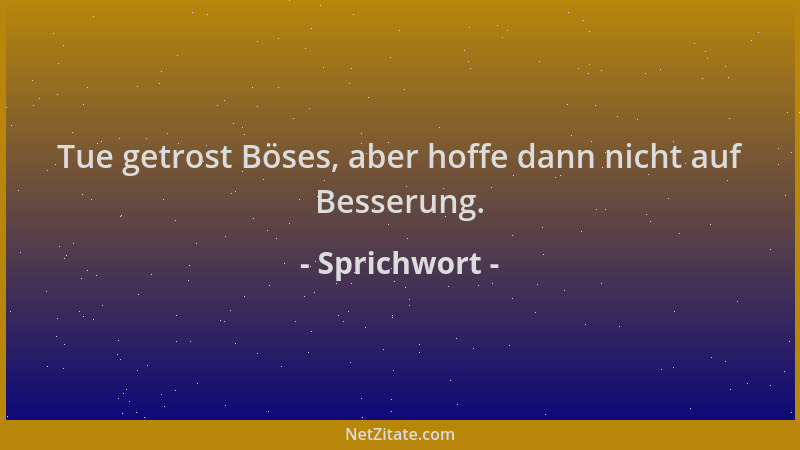 Sprichwort - Tue getrost Böses, aber hoffe dann nicht auf Besserung....