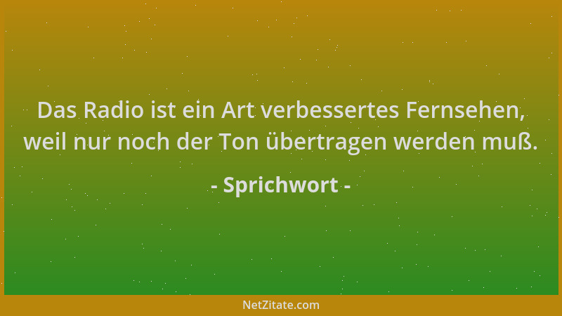 Sprichwort - Das Radio ist ein Art verbessertes Fernsehen, weil nur noch der Ton übertragen werden muß....