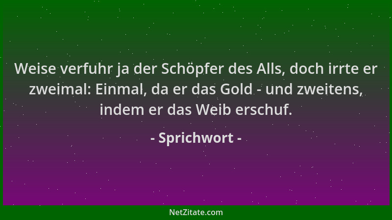Sprichwort - Weise verfuhr ja der Schöpfer des Alls, doch irrte er zweimal: Einmal, da er das Gold - und zweitens, indem er...