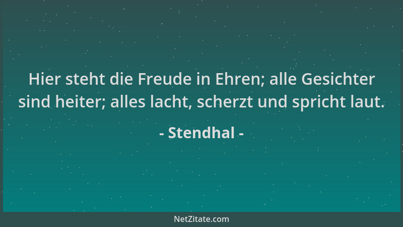 Stendhal - Hier steht die Freude in Ehren; alle Gesichter sind heiter; alles lacht, scherzt und spricht laut....