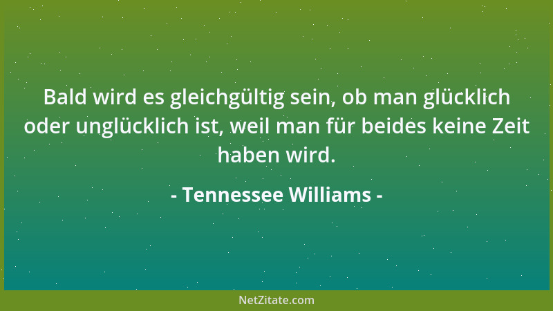 Tennessee Williams - Bald wird es gleichgültig sein, ob man glücklich oder unglücklich ist, weil man für beides keine Zeit...