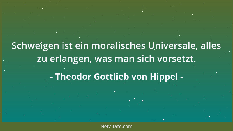 Theodor Gottlieb von Hippel - Schweigen ist ein moralisches Universale, alles zu erlangen, was man sich vorsetzt....