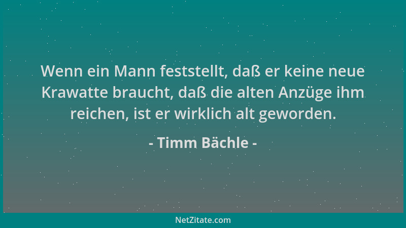 Timm Bächle - Wenn ein Mann feststellt, daß er keine neue Krawatte braucht, daß die alten Anzüge ihm reichen, ist er wirkli...