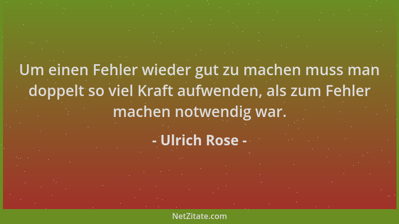 Ulrich Rose - Um einen Fehler wieder gut zu machen muss man doppelt so viel Kraft aufwenden, als zum Fehler machen notwendi...