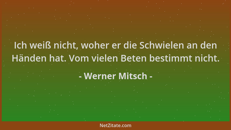 Werner Mitsch - Ich weiß nicht, woher er die Schwielen an den Händen hat. Vom vielen Beten bestimmt nicht....